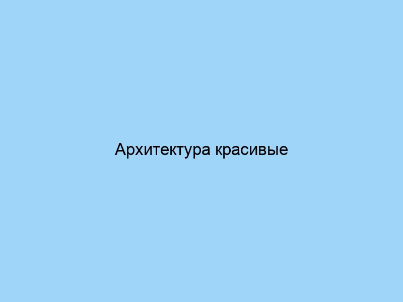 Архитектура красивые здания и сооружения