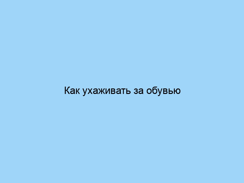 Как ухаживать за обувью