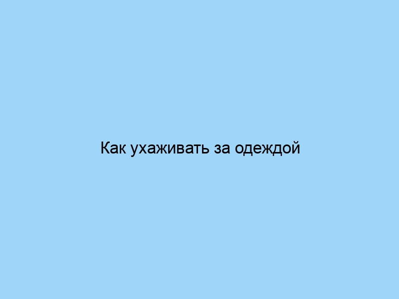 Как ухаживать за одеждой