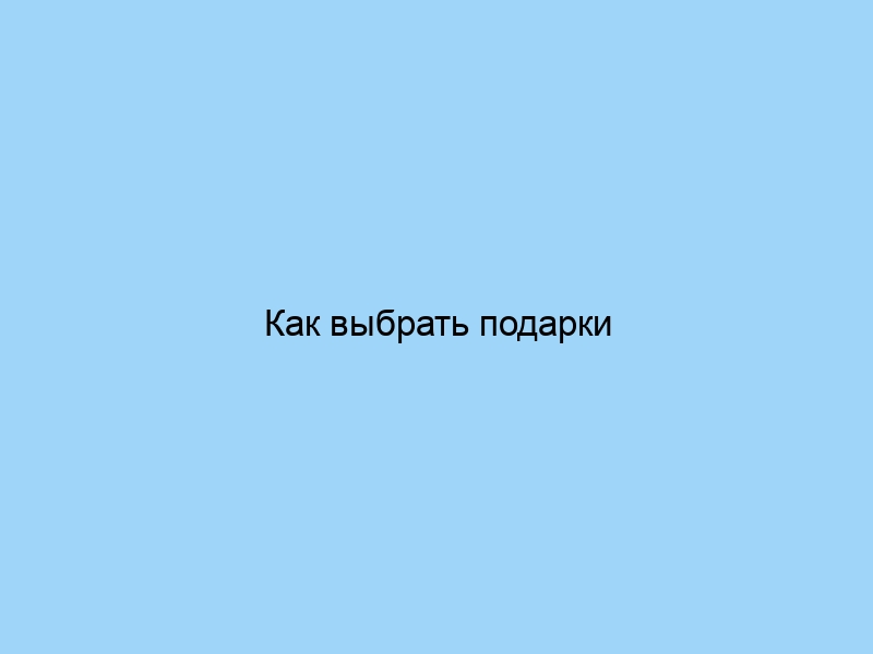 Как выбрать подарки