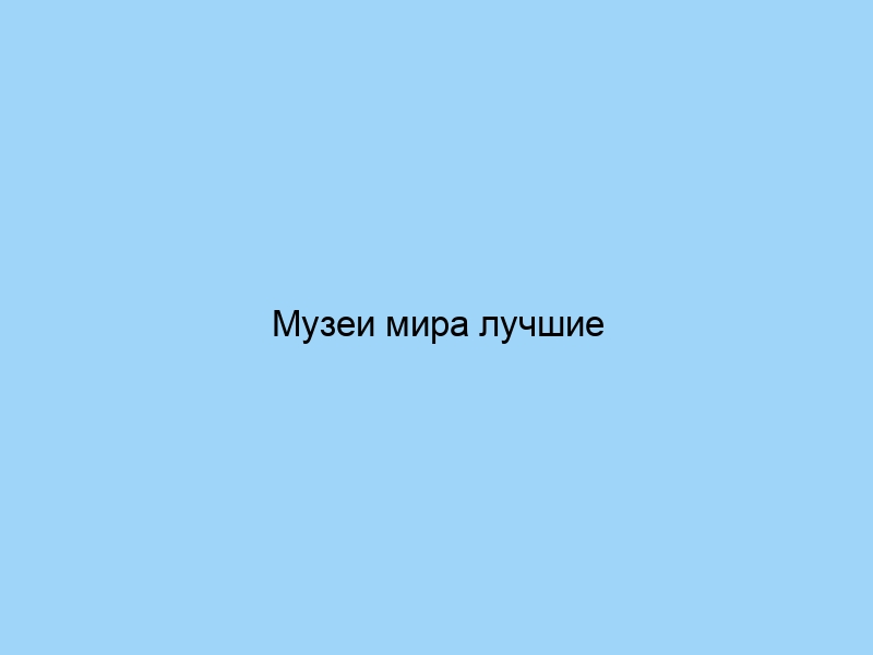 Музеи мира лучшие экспозиции