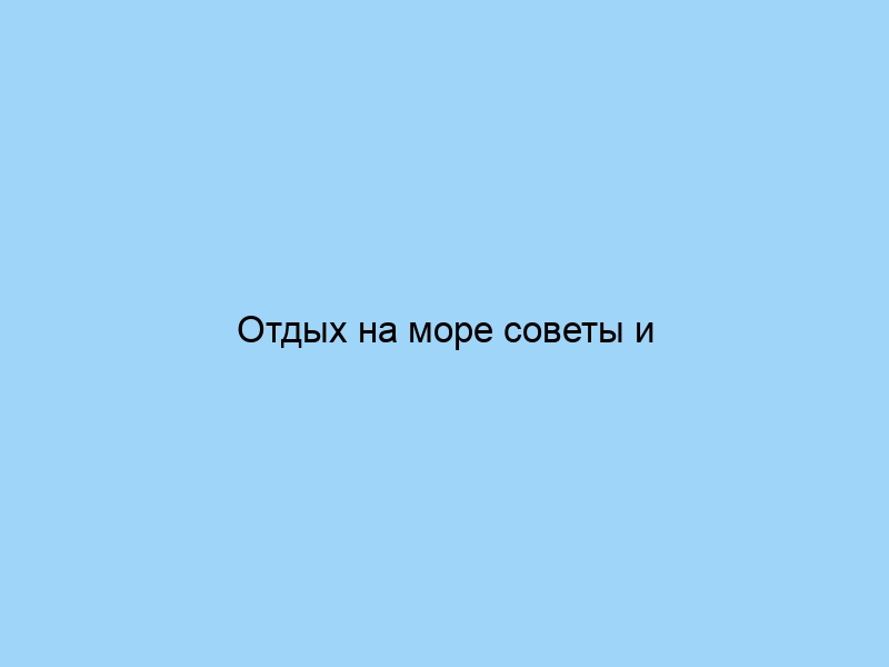 Отдых на море советы и рекомендации