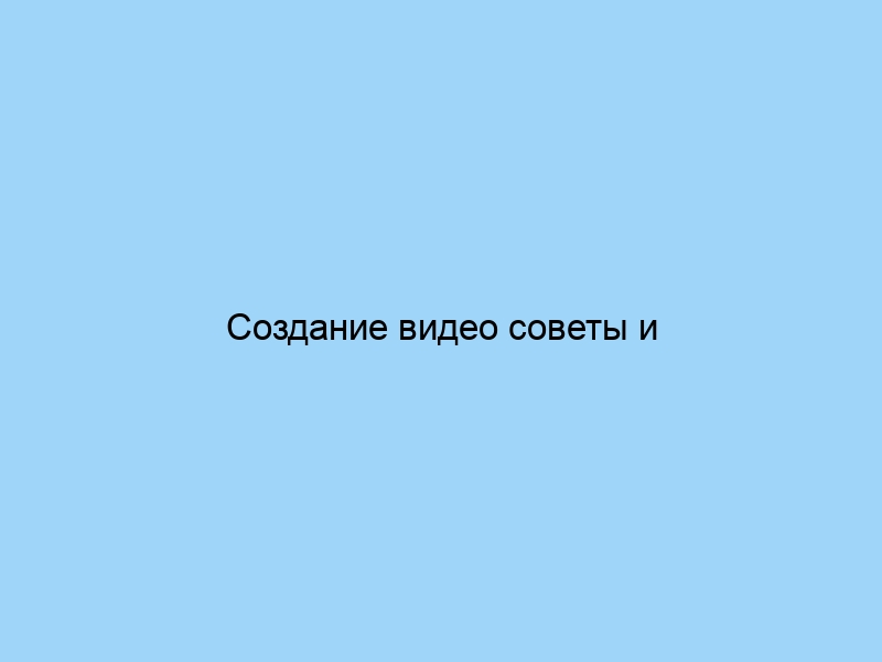 Создание видео советы и рекомендации