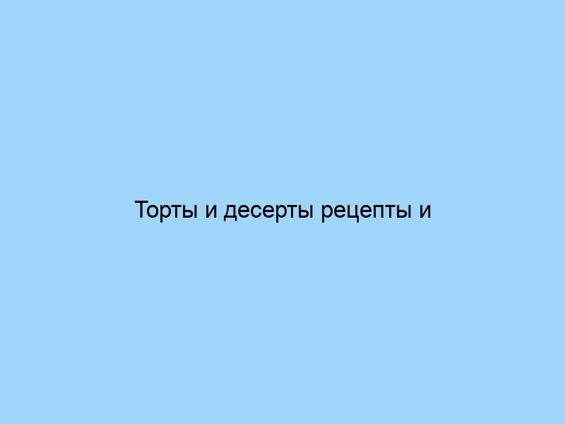 Торты и десерты рецепты и идеи