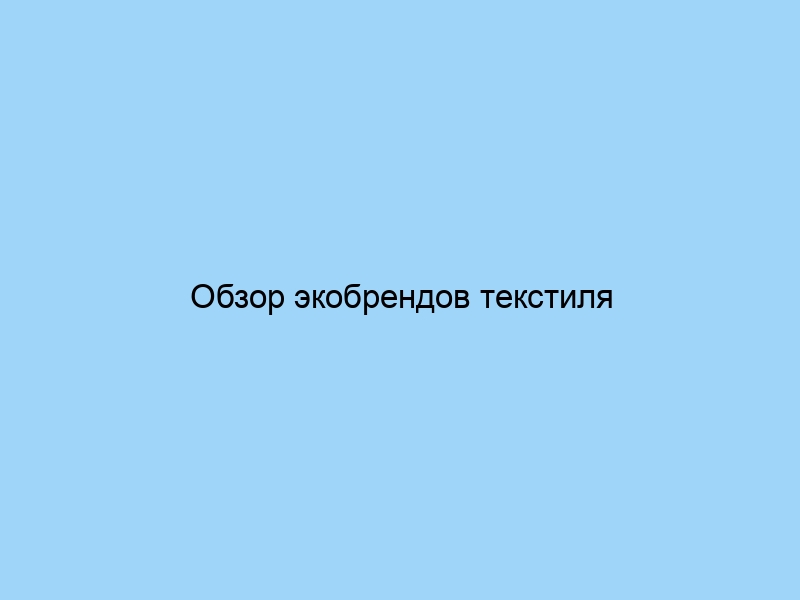 Обзор экобрендов текстиля экологичность и качество