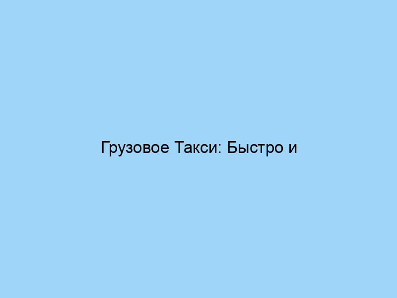 Грузовое Такси: Быстро и надёжно!