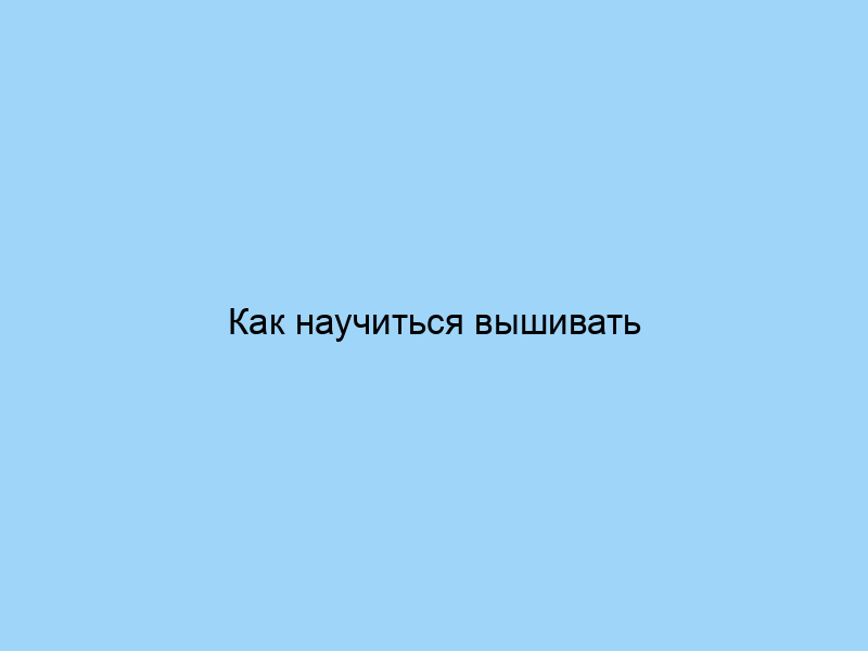 Как научиться вышивать